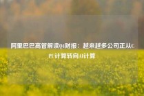 阿里巴巴高管解读Q4财报：越来越多公司正从CPU计算转向AI计算