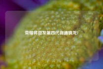 荣耀将首发第四代高通骁龙7