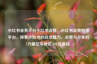 小红书业务平台小红书点赞，小红书点赞网络平台，探索小红书的社交魅力，点赞与分享的力量亿乐社区SUP货源站
