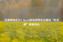 比摩纳哥还大！OpenAI拟在阿布扎比建设“巨无霸”数据中心
