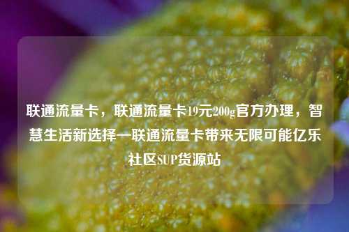 联通流量卡，联通流量卡19元200g官方办理	，智慧生活新选择—联通流量卡带来无限可能亿乐社区SUP货源站  第1张