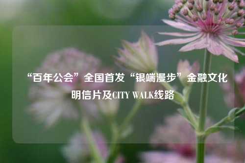 “百年公会”全国首发“银端漫步”金融文化明信片及CITY WALK线路  第1张
