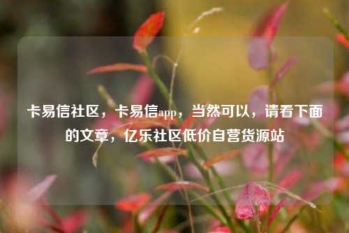 卡易信社区，卡易信app，当然可以，请看下面的文章	，亿乐社区低价自营货源站  第1张