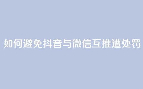 如何避免抖音与微信互推遭处罚 第1张 如何避免抖音与微信互推遭处罚 第1张