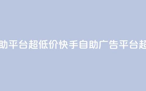 快手业务低价自助平台超低价 - 快手自助广告平台超低价优惠！  第1张