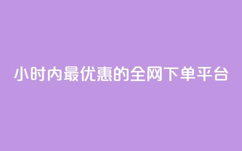 24小时内最优惠的全网下单平台 第1张 24小时内最优惠的全网下单平台 第1张
