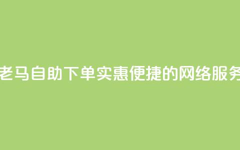 网络老马自助下单:实惠便捷的网络服务平台 第1张 网络老马自助下单:实惠便捷的网络服务平台 第1张