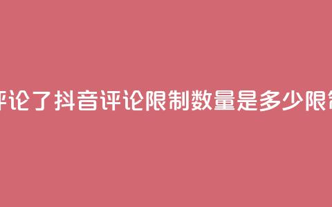 抖音评论多少次就不能评论了 - 抖音评论限制数量是多少？限制条件改动惹众怒！~  第1张