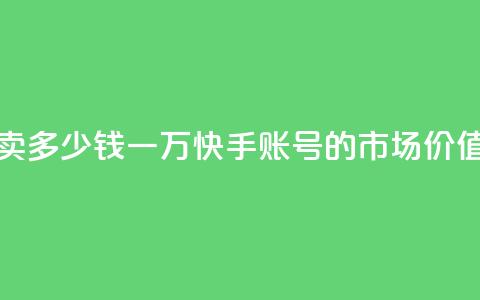 1万快手号能卖多少钱 - 一万快手账号的市场价值揭秘~ 第1张 1万快手号能卖多少钱 - 一万快手账号的市场价值揭秘~ 第1张