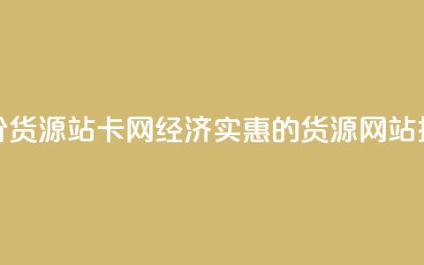 低价货源站卡网(经济实惠的货源网站推荐) 第1张 低价货源站卡网(经济实惠的货源网站推荐) 第1张