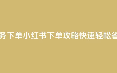 小红书业务下单 - 小红书下单攻略：快速、轻松	、省心。  第1张