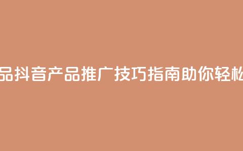 抖音如何推广自己产品 - 抖音产品推广技巧指南助你轻松实现销售增长！  第1张
