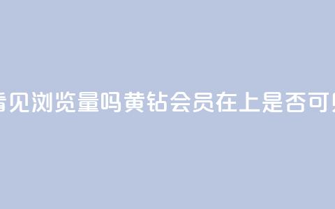 qq黄钻能看见浏览量吗(黄钻会员在QQ上是否可见浏览量)  第1张