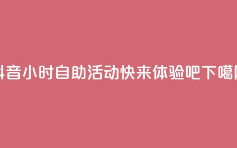 抖音24小时自助活动-快来体验吧 第1张 抖音24小时自助活动-快来体验吧 第1张