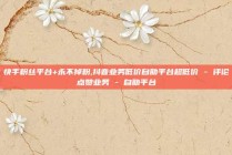 快手粉丝平台+永不掉粉,抖音业务低价自助平台超低价 - 评论点赞业务 - 自助平台