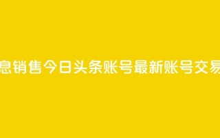 今日头条账号出售信息 - 销售今日头条账号——最新账号交易信息，速来抢购！~