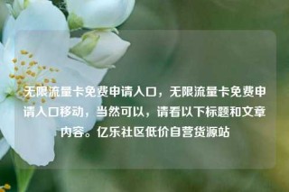 无限流量卡免费申请入口，无限流量卡免费申请入口移动，当然可以，请看以下标题和文章内容。亿乐社区低价自营货源站