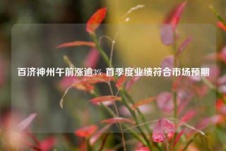 百济神州午前涨逾3% 首季度业绩符合市场预期