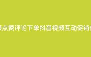 抖音视频点赞评论下单(抖音视频互动促销效果提升)