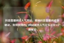 抖音直播间挂人气网站，揭秘抖音直播间成功秘诀，如何利用热门网站提升人气亿乐社区SUP货源站