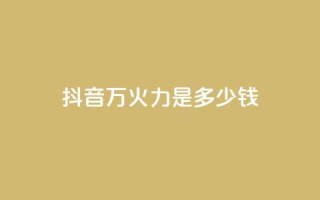 抖音4万火力是多少钱 - 抖音4万火力价格揭密：惊人的性价比等你来揭开！~