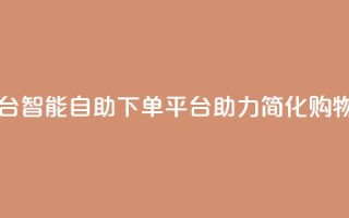 自助下单平台 - 智能自助下单平台助力简化购物流程~