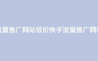 快手流量推广网站低价(快手流量推广网站低价 - 新标题 低价快手流量推广)