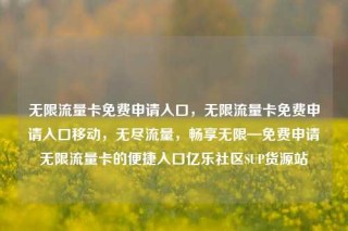 无限流量卡免费申请入口，无限流量卡免费申请入口移动，无尽流量，畅享无限—免费申请无限流量卡的便捷入口亿乐社区SUP货源站