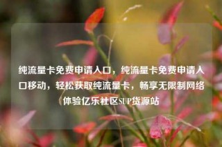 纯流量卡免费申请入口，纯流量卡免费申请入口移动，轻松获取纯流量卡，畅享无限制网络体验亿乐社区SUP货源站