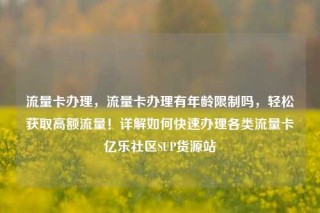流量卡办理，流量卡办理有年龄限制吗，轻松获取高额流量！详解如何快速办理各类流量卡亿乐社区SUP货源站