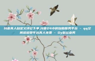抖音真人自定义评论下单,抖音24小时自助服务平台 - qq空间说说赞平台真人免费 - Dy粉丝业务