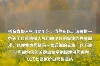 抖音直播人气自助平台，当然可以。请提供一些关于抖音直播人气自助平台的具体信息或需求，以便我为您撰写一篇详细的文章。以下是一些可能包含的关键点和示例标题供您参考，亿乐社区低价自营货源站