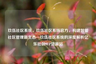 玖伍社区系统，玖伍社区系统官方，构建智能社区管理新生态—玖伍社区系统的深度解析亿乐社区SUP货源站