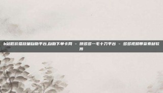 b站低价播放量自助平台,自助下单卡网 - 拼多多一毛十刀平台 - 多多视频带货素材软件