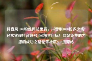 抖音刷1000粉丝网站免费，抖音刷1000粉多少钱?轻松实现抖音账号1000粉丝目标！网站免费助力您的成功之路亿乐社区SUP货源站