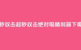 ks超秒双击 - KS超秒双击：绝对吸睛利器。