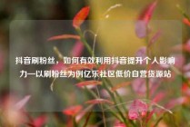 抖音刷粉丝，如何有效利用抖音提升个人影响力—以刷粉丝为例亿乐社区低价自营货源站