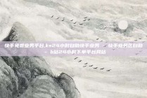 快手免费业务平台,ks24小时自助快手业务 - 快手业务区自助 - b站24小时下单平台网站