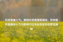 抖音直播人气，解锁抖音直播新潮流，如何提升直播间人气与影响力亿乐社区低价自营货源站