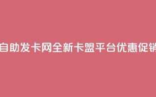 自助发卡网：全新卡盟平台优惠促销