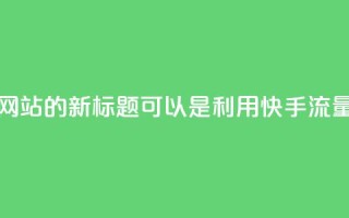快手流量推广网站的新标题可以是：利用快手流量推广您的网站