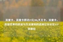 流量卡，流量卡移动19元200g大王卡，流量卡，连接世界的桥梁与生活便利的选择亿乐社区SUP货源站