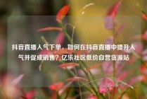 抖音直播人气下单，如何在抖音直播中提升人气并促成销售？亿乐社区低价自营货源站