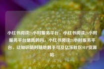 小红书阅读24小时服务平台，小红书阅读24小时服务平台是真的吗，小红书阅读24小时服务平台，让知识随时随地触手可及亿乐社区SUP货源站