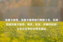 流量卡推荐，流量卡推荐排行榜前十名，实用指南流量卡推荐，高效、安全、实惠的选择！亿乐社区低价自营货源站