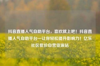 抖音直播人气自助平台，喜欢就上吧！抖音直播人气自助平台—让你轻松提升影响力！亿乐社区低价自营货源站