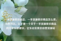 一手货源低价商品，一手货源低价商品怎么卖，当然可以。以下是一个关于一手货源低价商品的文章标题建议，亿乐社区低价自营货源站