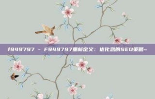 f949797 - F949797重新定义：优化您的SEO策略~