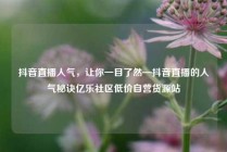 抖音直播人气，让你一目了然—抖音直播的人气秘诀亿乐社区低价自营货源站