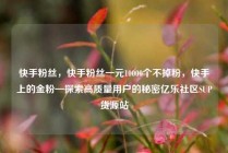 快手粉丝，快手粉丝一元10000个不掉粉，快手上的金粉—探索高质量用户的秘密亿乐社区SUP货源站